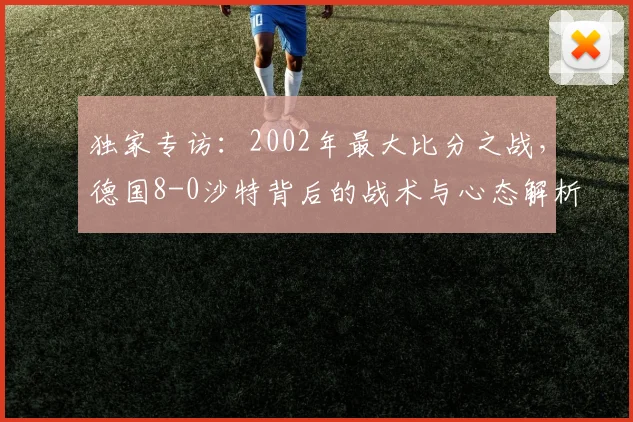独家专访：2002年最大比分之战，德国8-0沙特背后的战术与心态解析