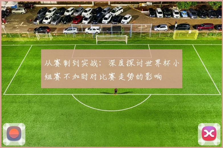 从赛制到实战：深度探讨世界杯小组赛不加时对比赛走势的影响