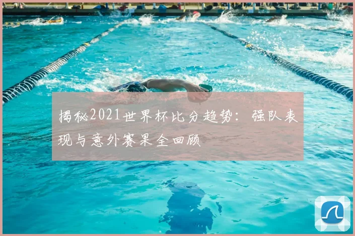 揭秘2021世界杯比分趋势：强队表现与意外赛果全回顾