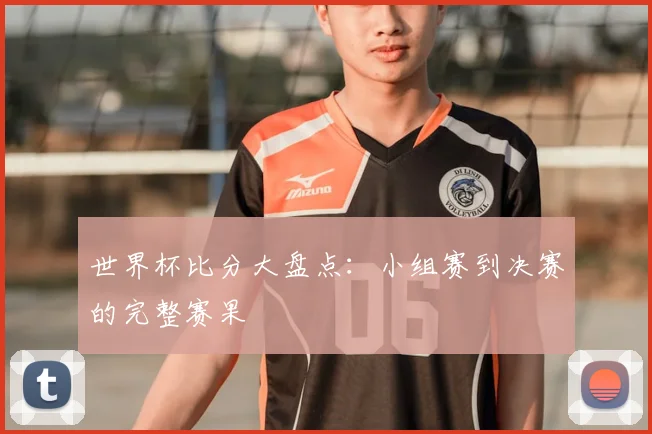 世界杯比分大盘点：小组赛到决赛的完整赛果