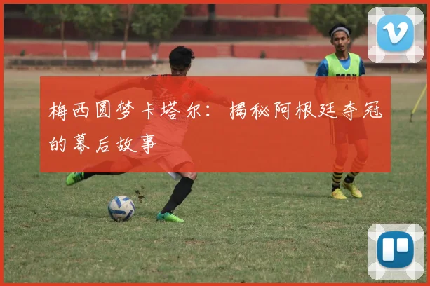 梅西圆梦卡塔尔:揭秘阿根廷夺冠的幕后故事