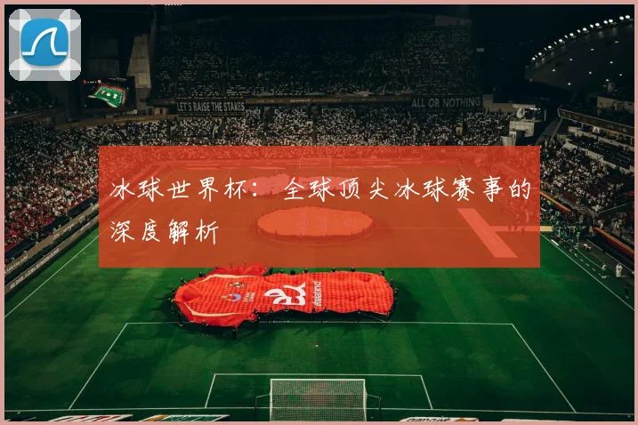 冰球世界杯：全球顶尖冰球赛事的深度解析