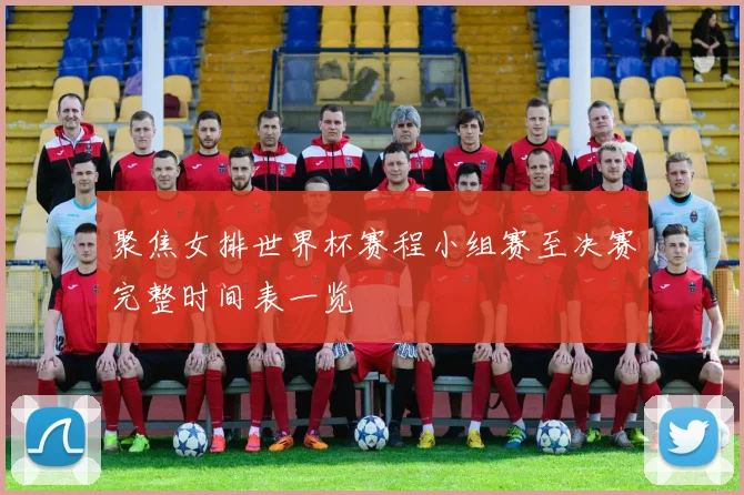 聚焦女排世界杯赛程小组赛至决赛完整时间表一览