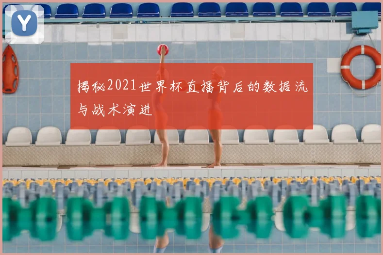 揭秘2021世界杯直播背后的数据流与战术演进