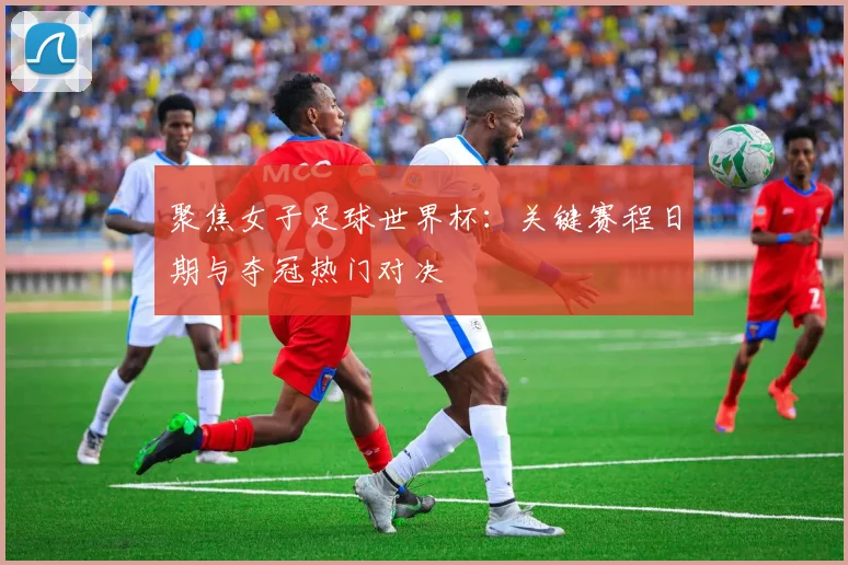聚焦女子足球世界杯：关键赛程日期与夺冠热门对决