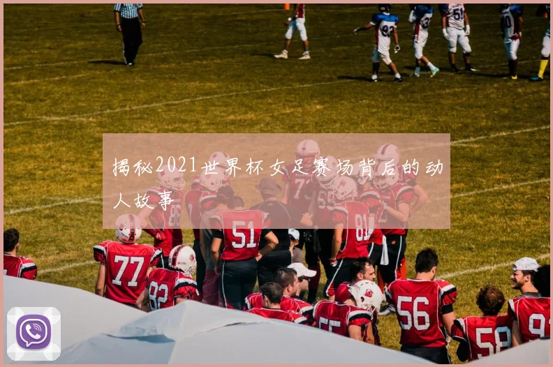 揭秘2021世界杯女足赛场背后的动人故事