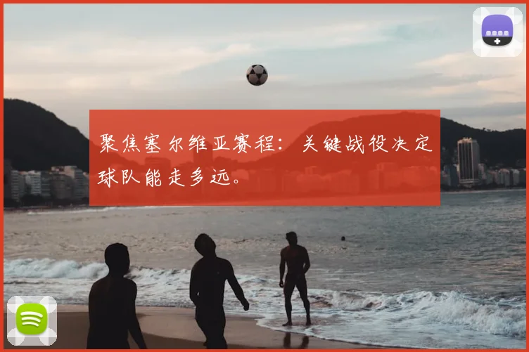 聚焦塞尔维亚赛程：关键战役决定球队能走多远。