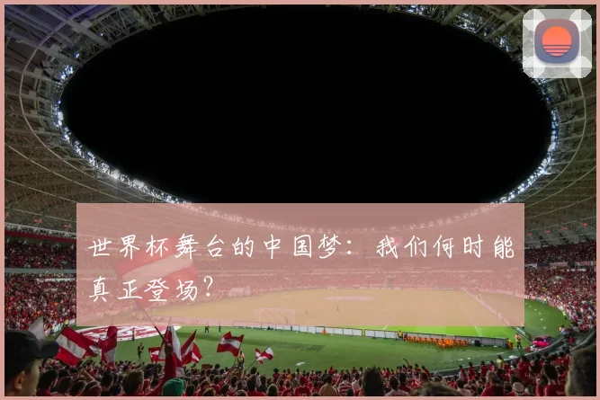 世界杯舞台的中国梦：我们何时能真正登场？