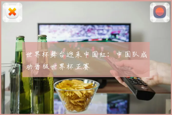 世界杯舞台迎来中国红：中国队成功晋级世界杯正赛