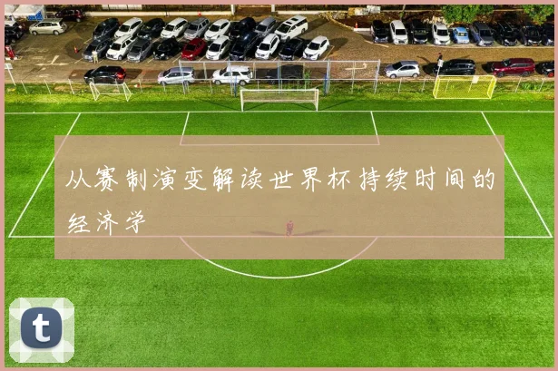 从赛制演变解读世界杯持续时间的经济学