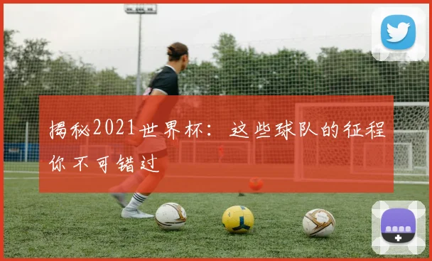 揭秘2021世界杯：这些球队的征程你不可错过