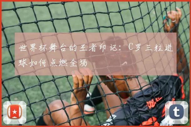 世界杯舞台的王者印记：C罗三粒进球如何点燃全场