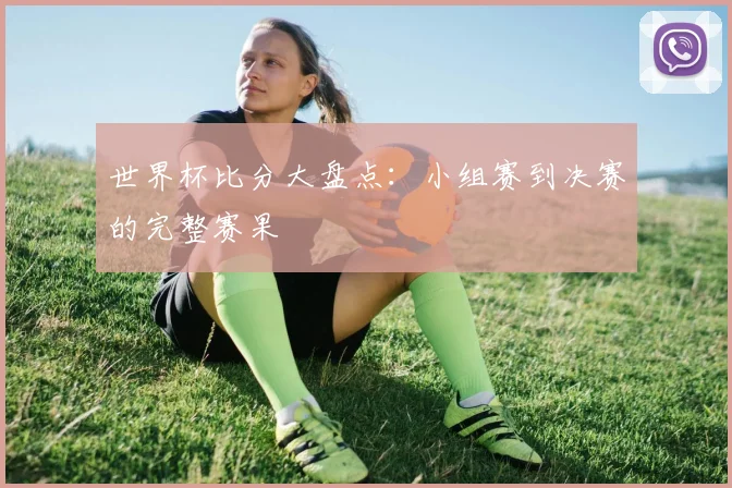 世界杯比分大盘点：小组赛到决赛的完整赛果