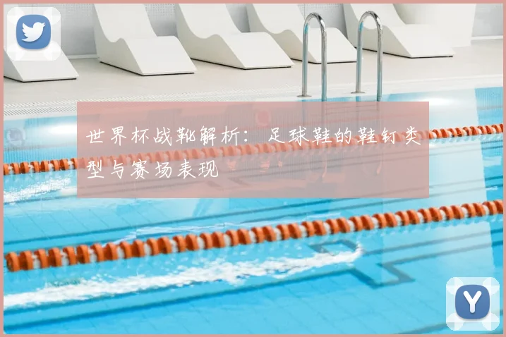 世界杯战靴解析：足球鞋的鞋钉类型与赛场表现