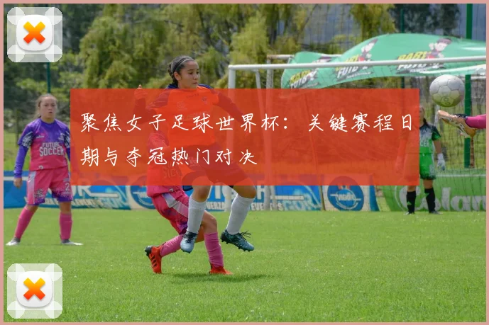 聚焦女子足球世界杯：关键赛程日期与夺冠热门对决