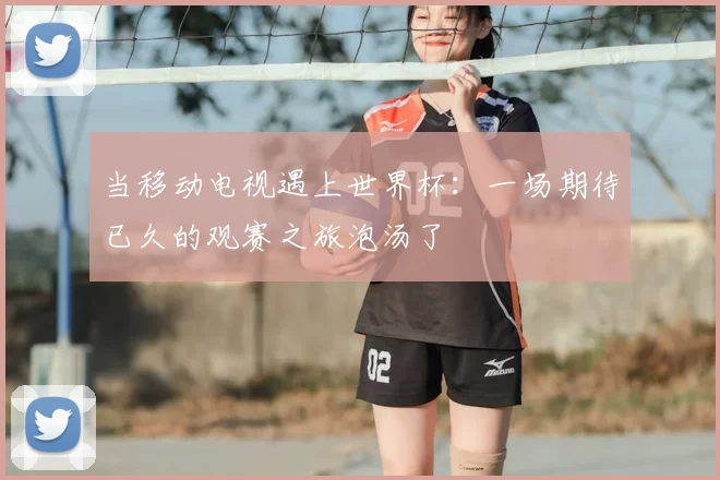 当移动电视遇上世界杯：一场期待已久的观赛之旅泡汤了