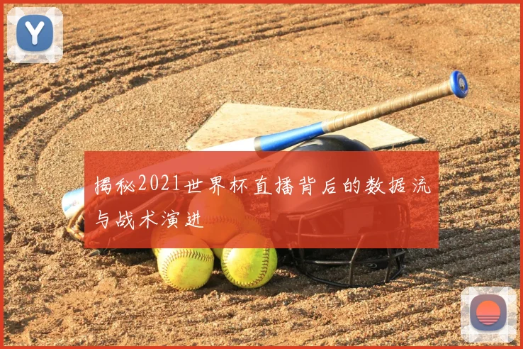 揭秘2021世界杯直播背后的数据流与战术演进