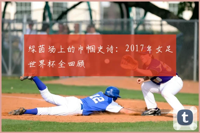绿茵场上的巾帼史诗：2017年女足世界杯全回顾